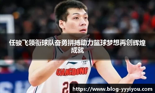 任骏飞领衔球队奋勇拼搏助力篮球梦想再创辉煌成就